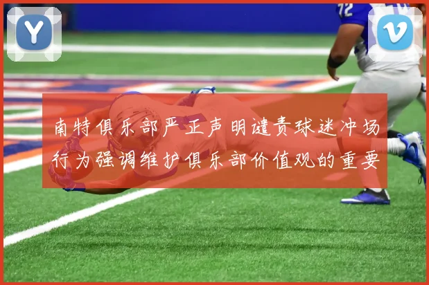 南特俱乐部严正声明谴责球迷冲场行为强调维护俱乐部价值观的重要性