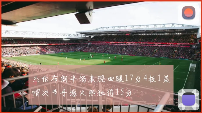 杰伦布朗半场表现回暖17分4板1盖帽次节手感火热独得15分
