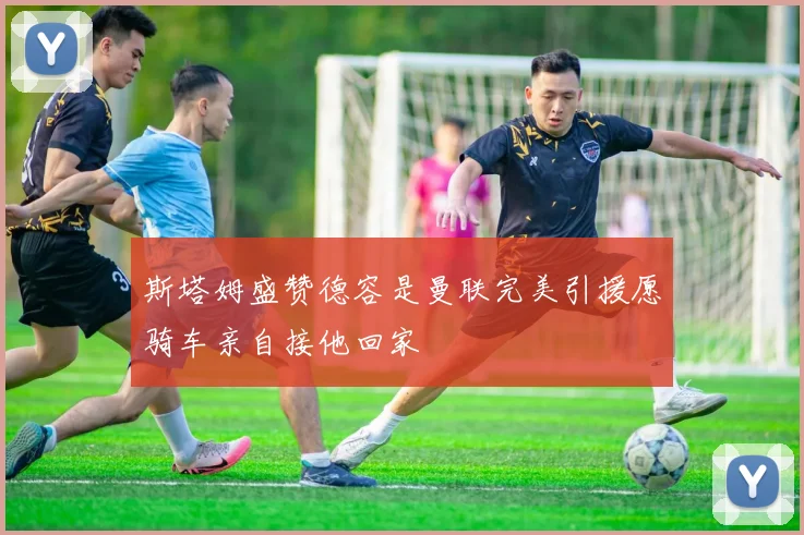 斯塔姆盛赞德容是曼联完美引援愿骑车亲自接他回家